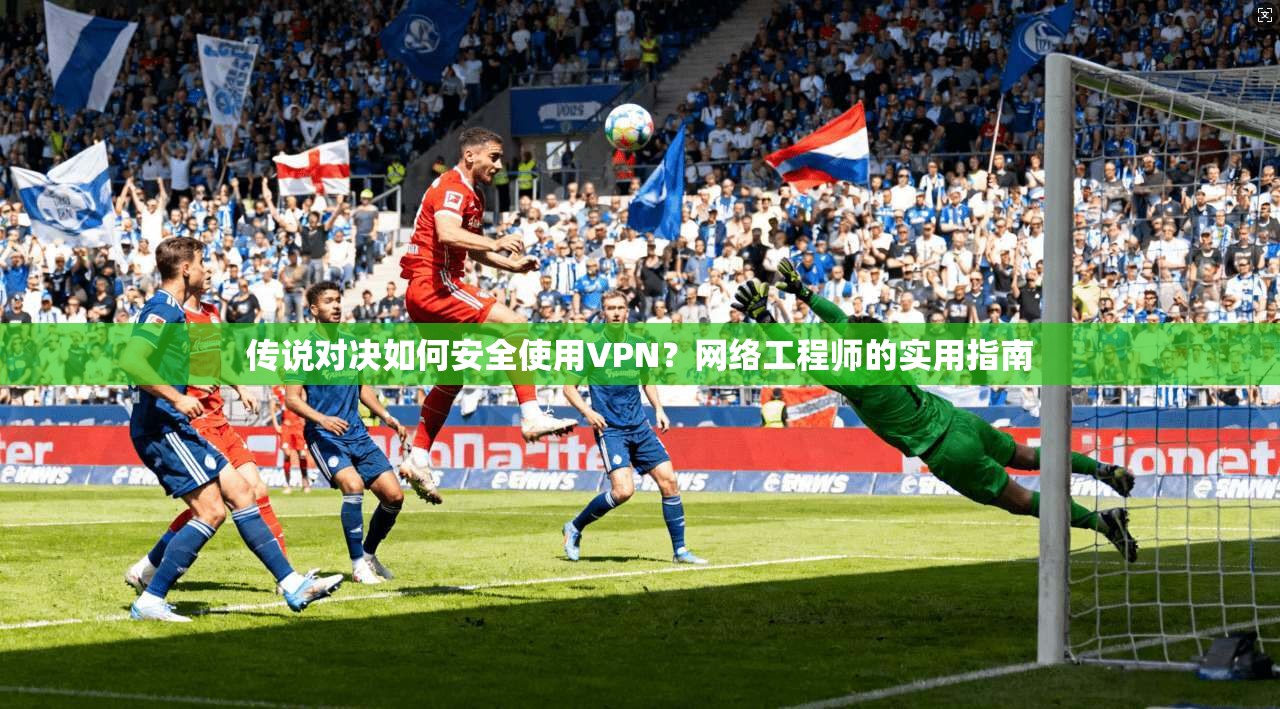 传说对决如何安全使用VPN？网络工程师的实用指南