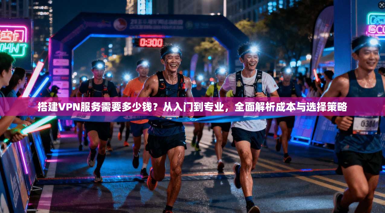 搭建VPN服务需要多少钱？从入门到专业，全面解析成本与选择策略