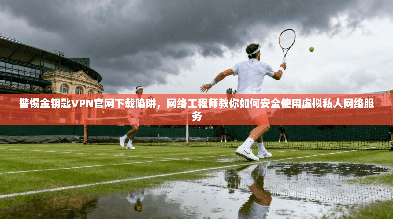 警惕金钥匙VPN官网下载陷阱，网络工程师教你如何安全使用虚拟私人网络服务