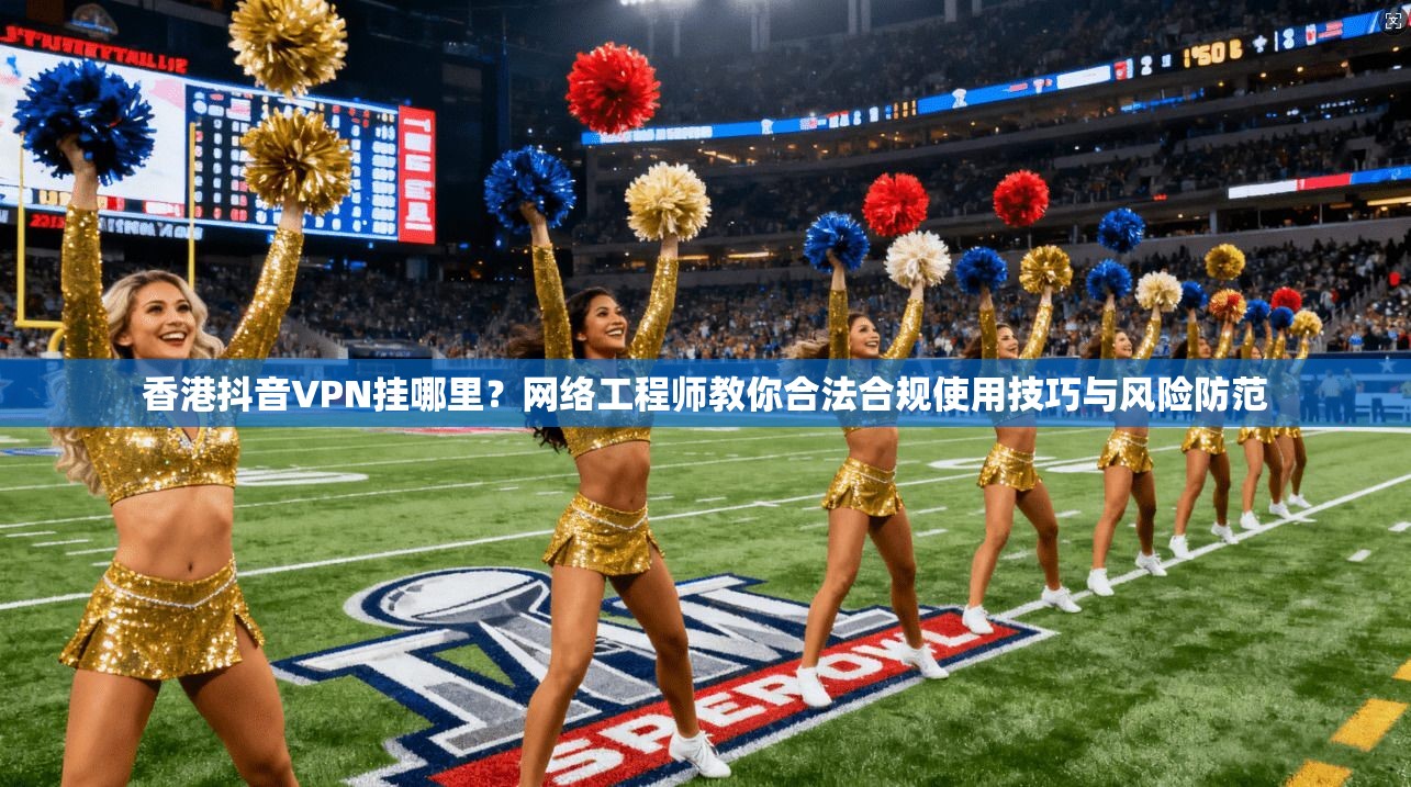 香港抖音VPN挂哪里？网络工程师教你合法合规使用技巧与风险防范