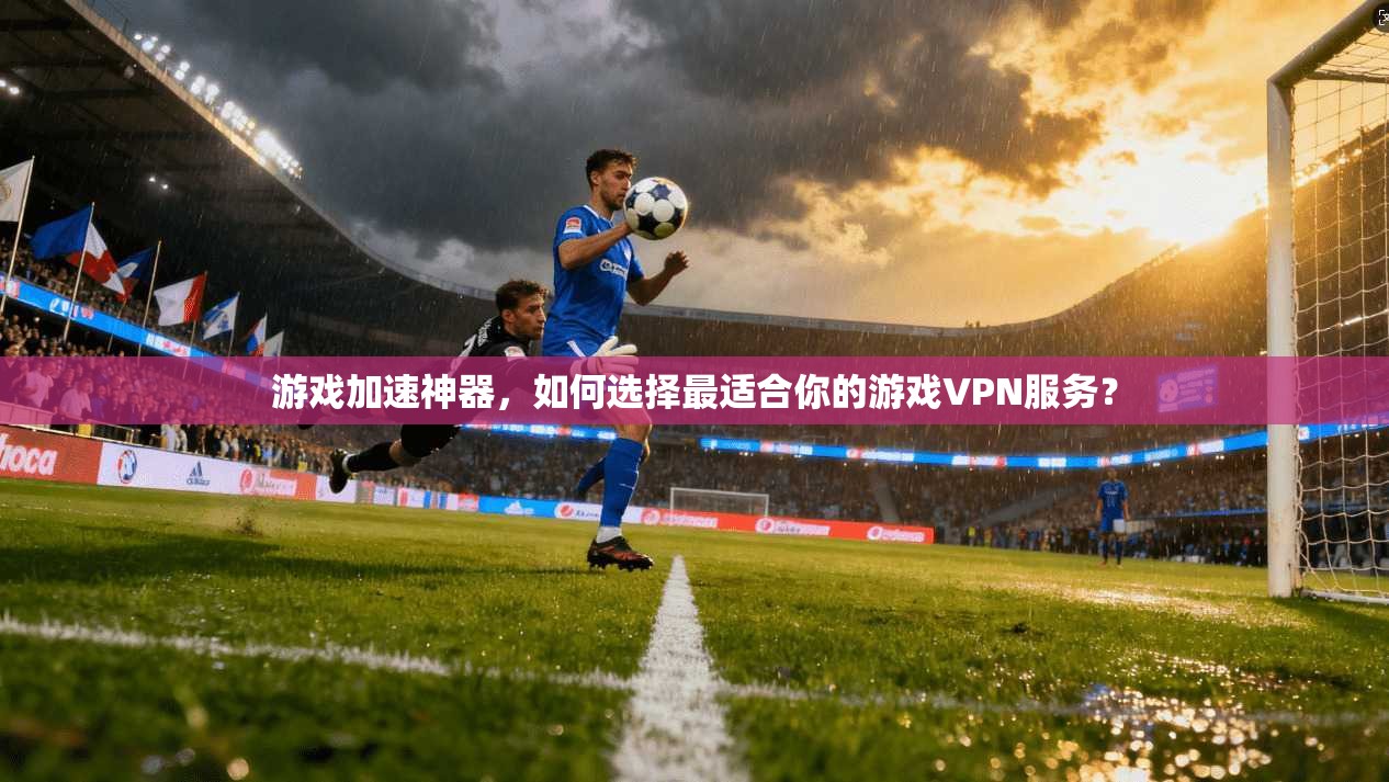 游戏加速神器，如何选择最适合你的游戏VPN服务？