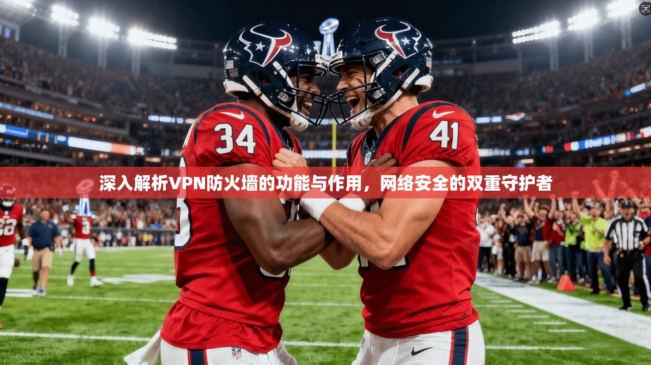 深入解析VPN防火墙的功能与作用，网络安全的双重守护者