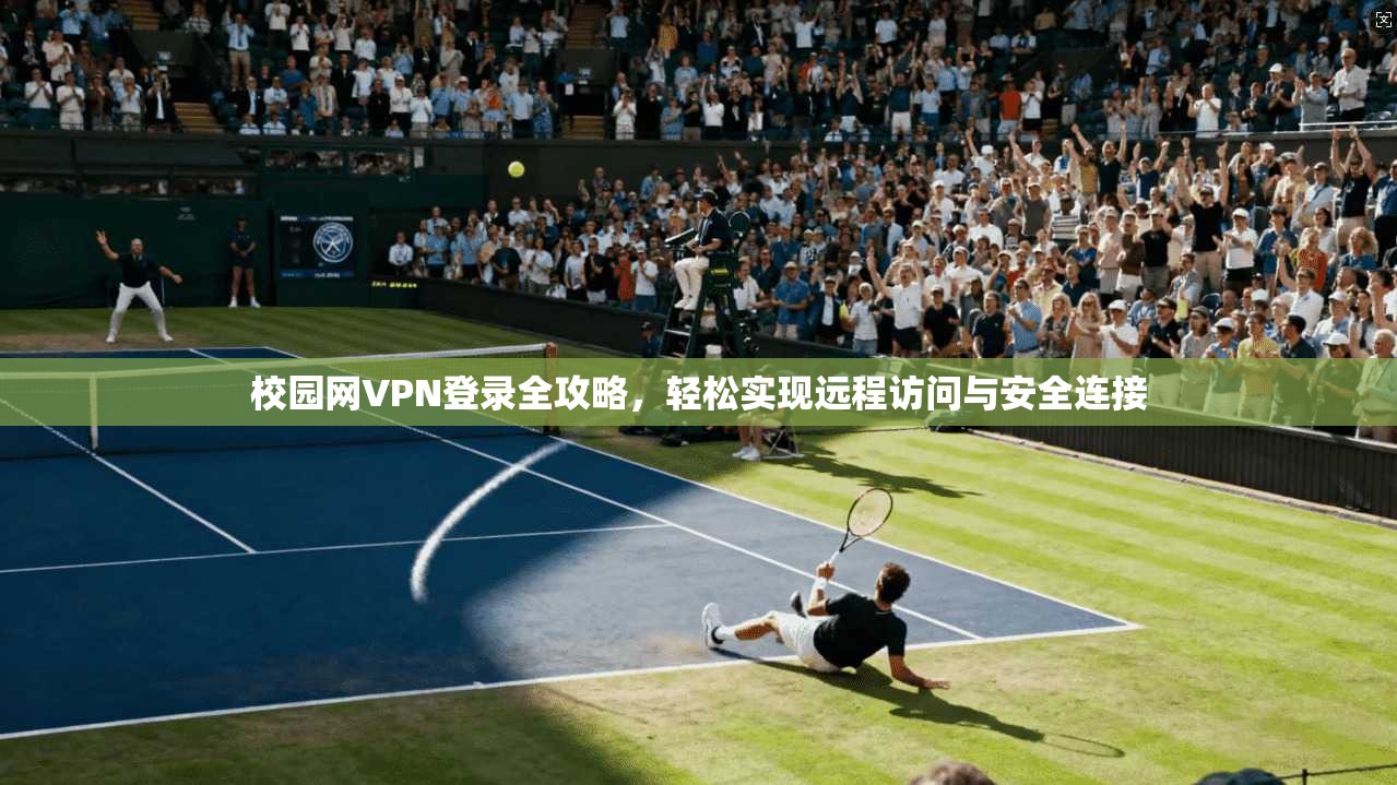 校园网VPN登录全攻略，轻松实现远程访问与安全连接