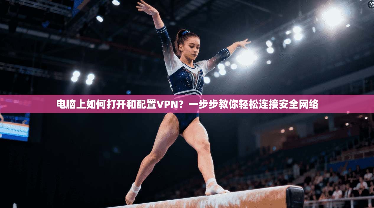 电脑上如何打开和配置VPN？一步步教你轻松连接安全网络