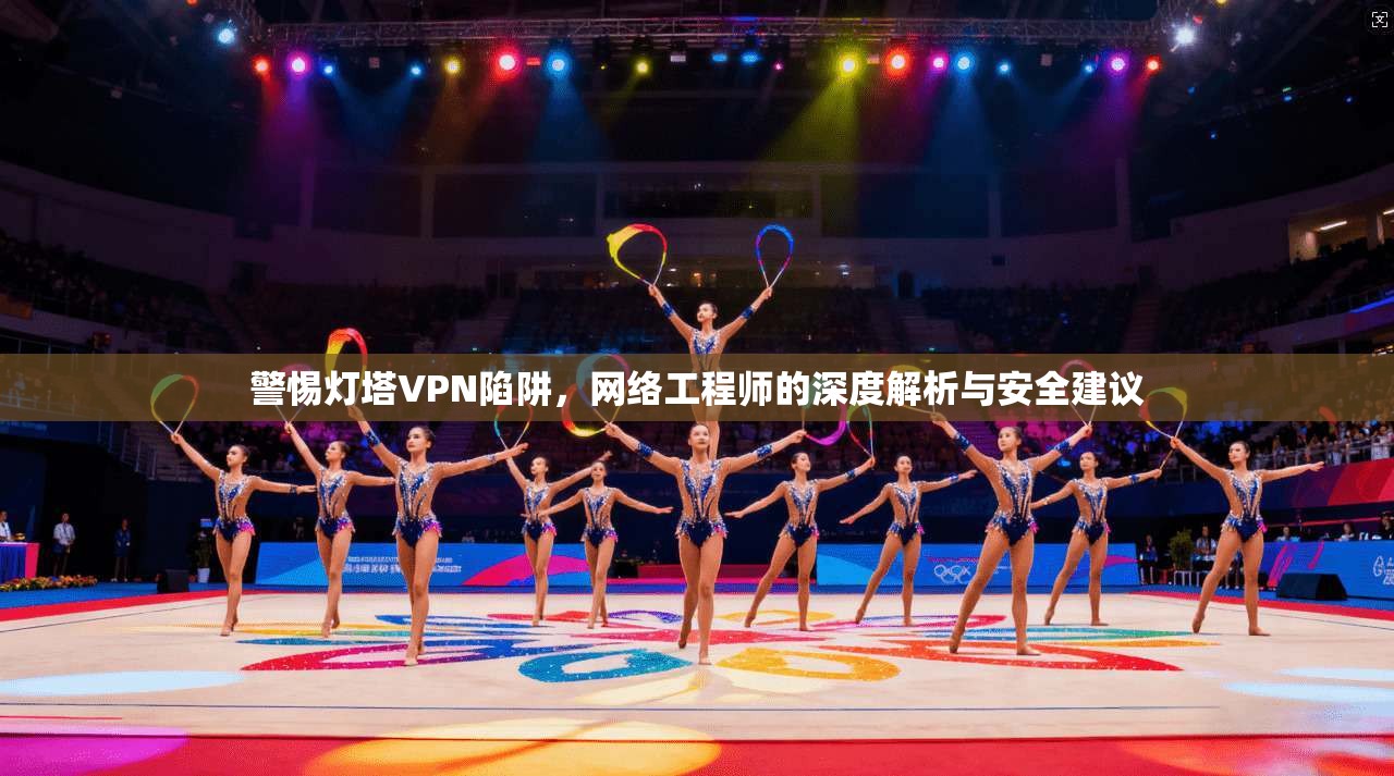 警惕灯塔VPN陷阱，网络工程师的深度解析与安全建议
