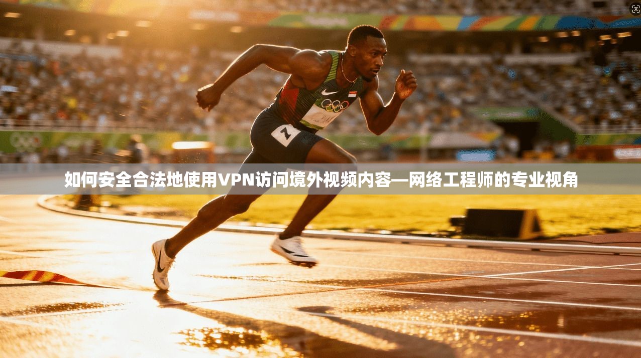 如何安全合法地使用VPN访问境外视频内容—网络工程师的专业视角