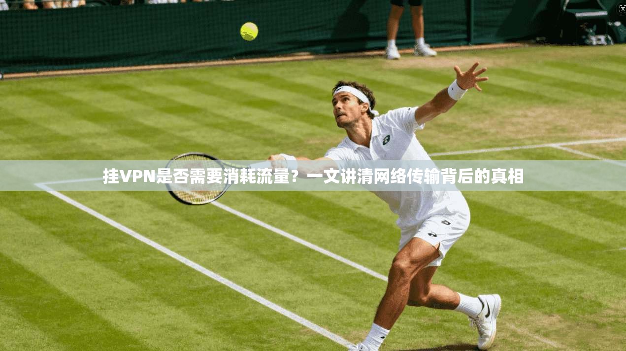 挂VPN是否需要消耗流量？一文讲清网络传输背后的真相