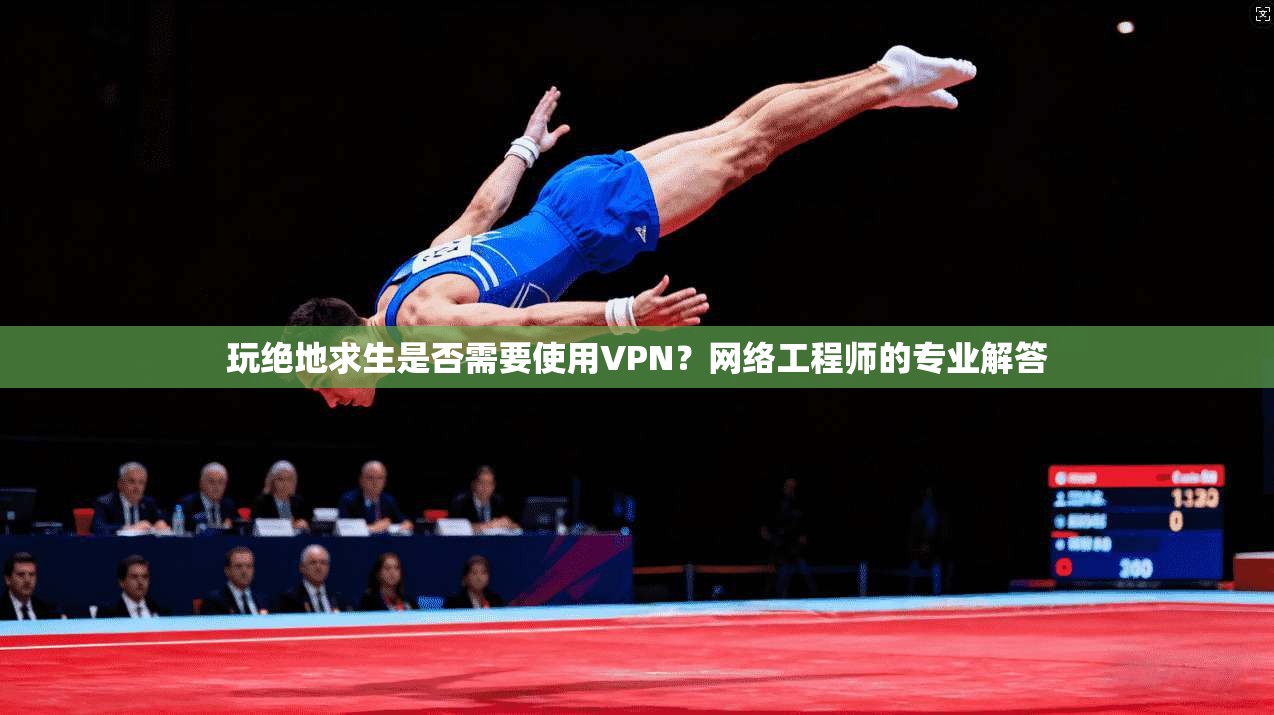 玩绝地求生是否需要使用VPN？网络工程师的专业解答