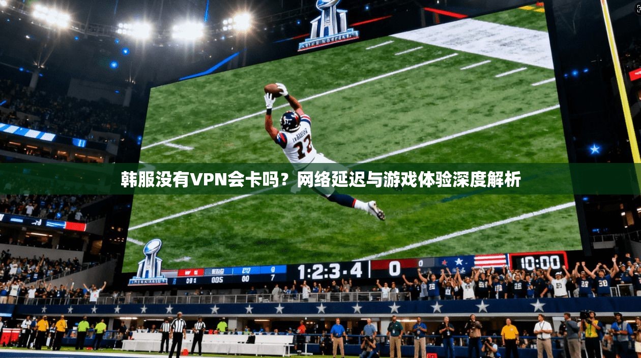 韩服没有VPN会卡吗？网络延迟与游戏体验深度解析
