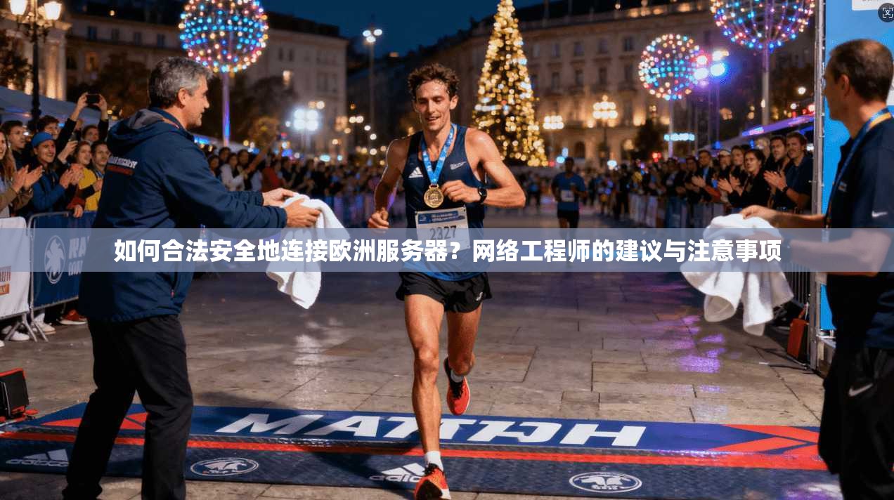 如何合法安全地连接欧洲服务器？网络工程师的建议与注意事项