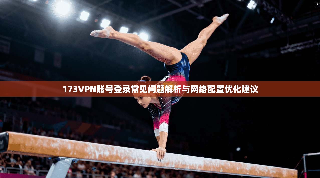 173VPN账号登录常见问题解析与网络配置优化建议