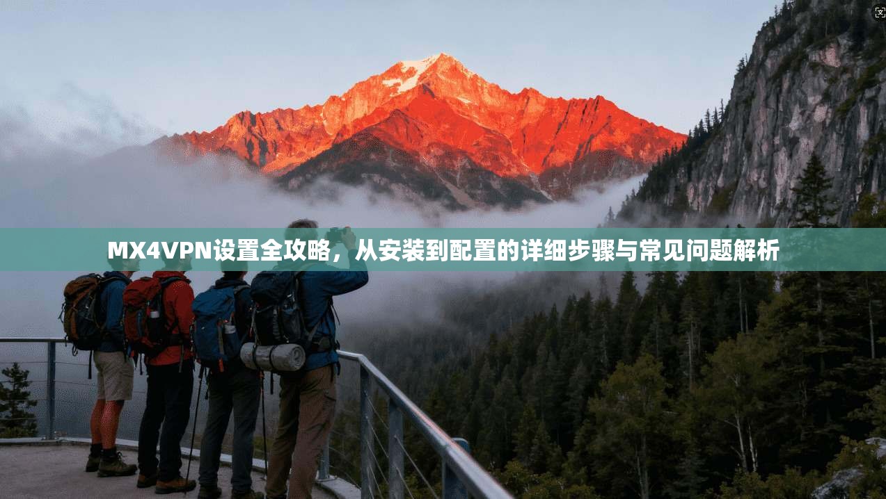 MX4VPN设置全攻略，从安装到配置的详细步骤与常见问题解析
