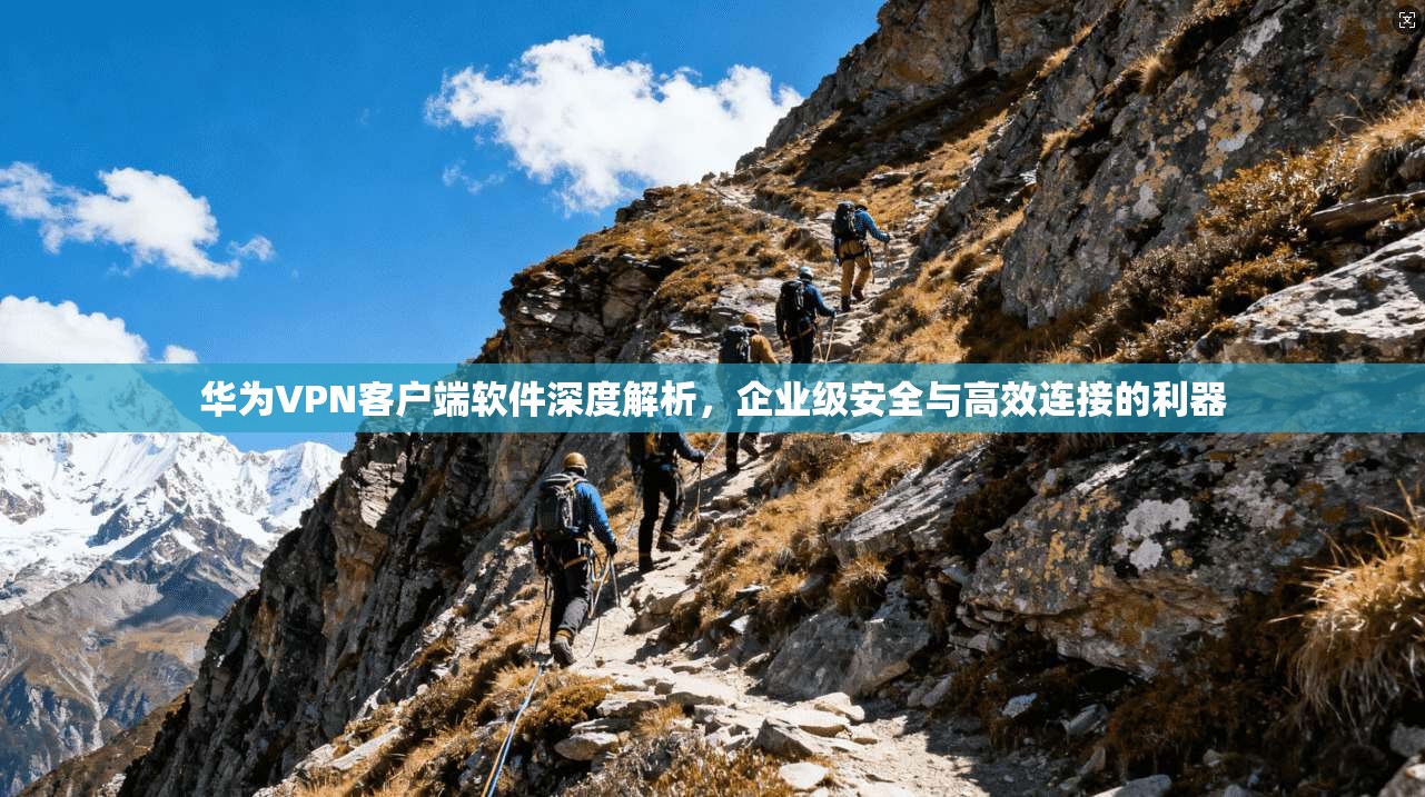 华为VPN客户端软件深度解析，企业级安全与高效连接的利器