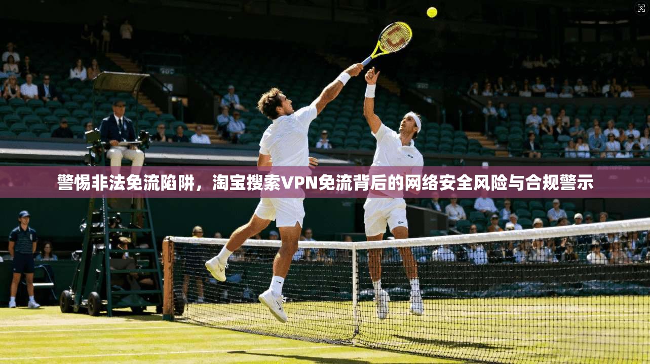 警惕非法免流陷阱，淘宝搜索VPN免流背后的网络安全风险与合规警示