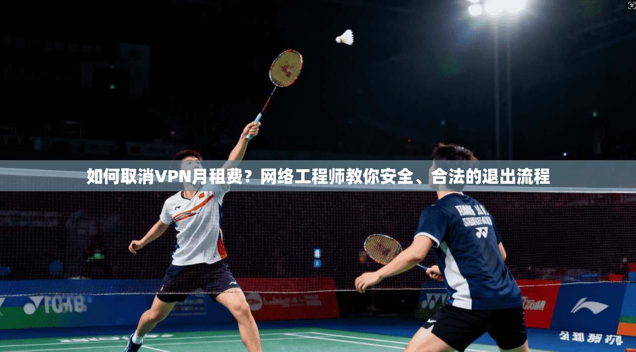 如何取消VPN月租费？网络工程师教你安全、合法的退出流程