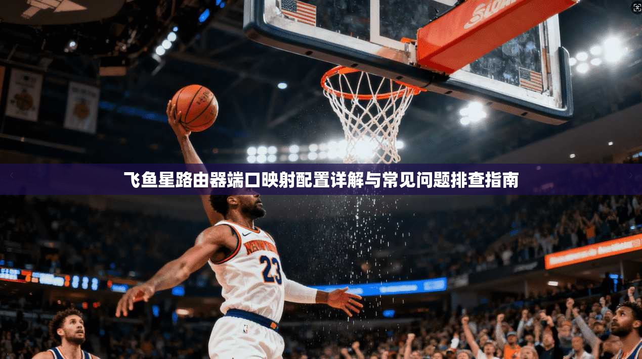 飞鱼星路由器端口映射配置详解与常见问题排查指南
