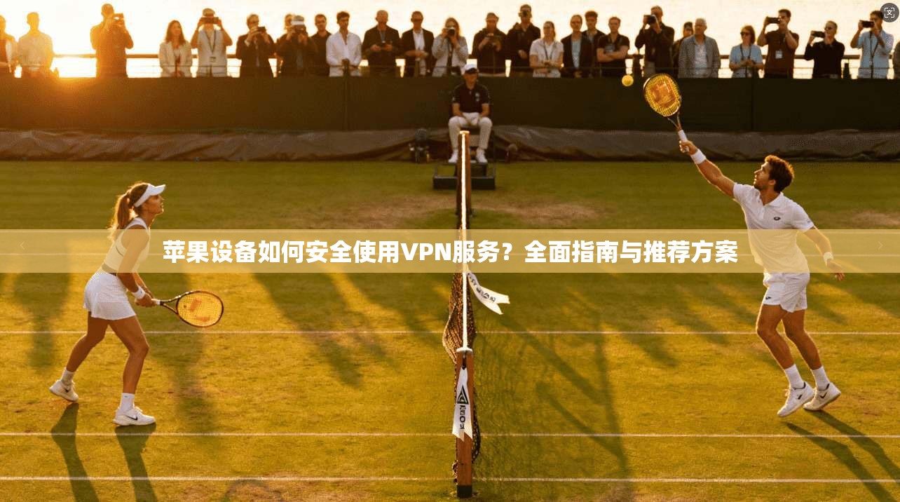 苹果设备如何安全使用VPN服务？全面指南与推荐方案