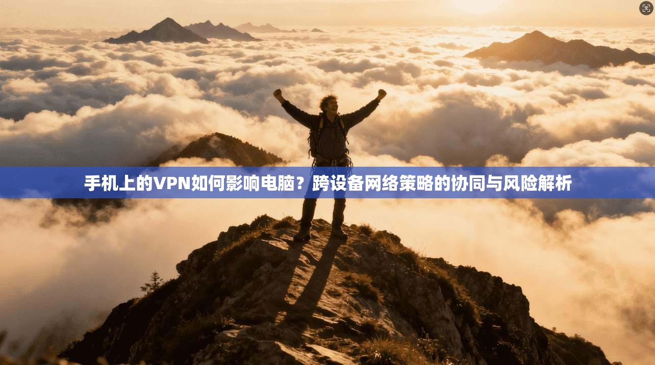 手机上的VPN如何影响电脑？跨设备网络策略的协同与风险解析