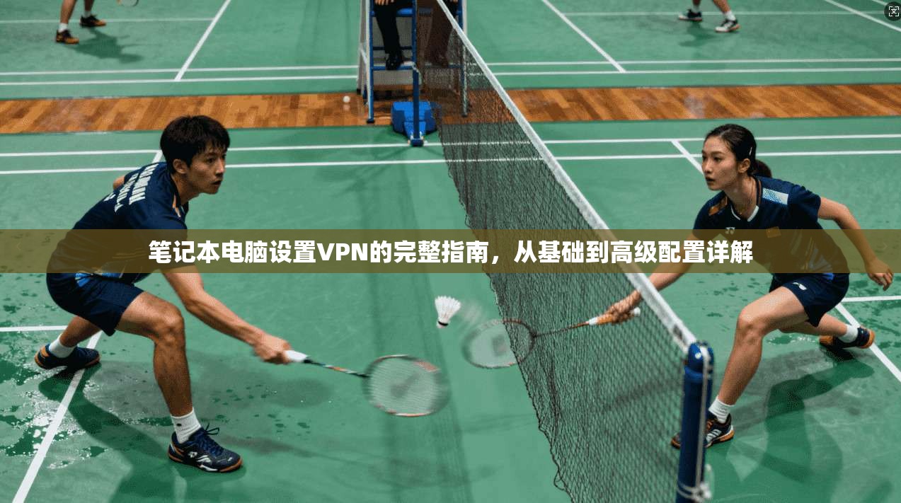 笔记本电脑设置VPN的完整指南，从基础到高级配置详解