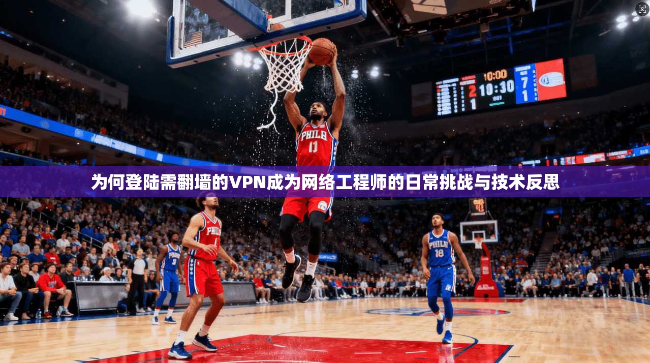 为何登陆需翻墙的VPN成为网络工程师的日常挑战与技术反思
