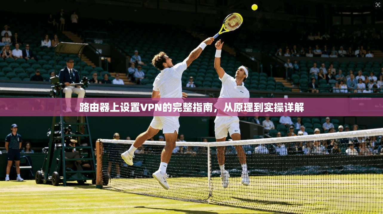 路由器上设置VPN的完整指南，从原理到实操详解