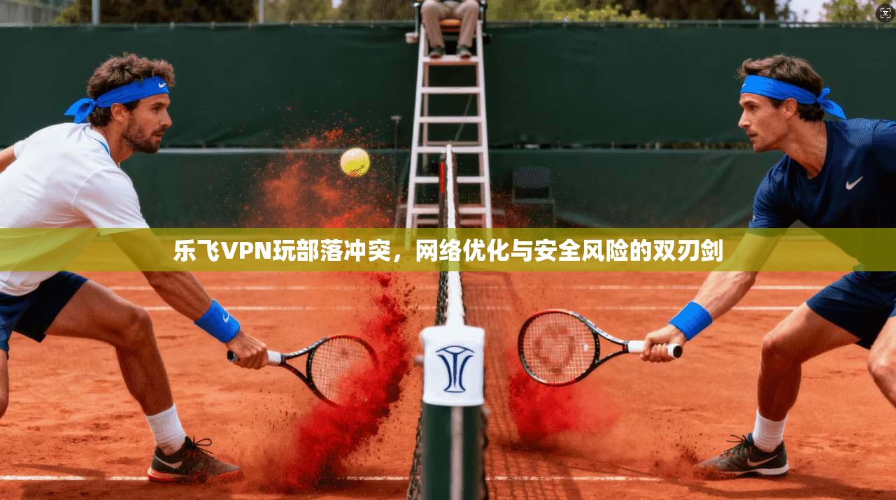 乐飞VPN玩部落冲突，网络优化与安全风险的双刃剑