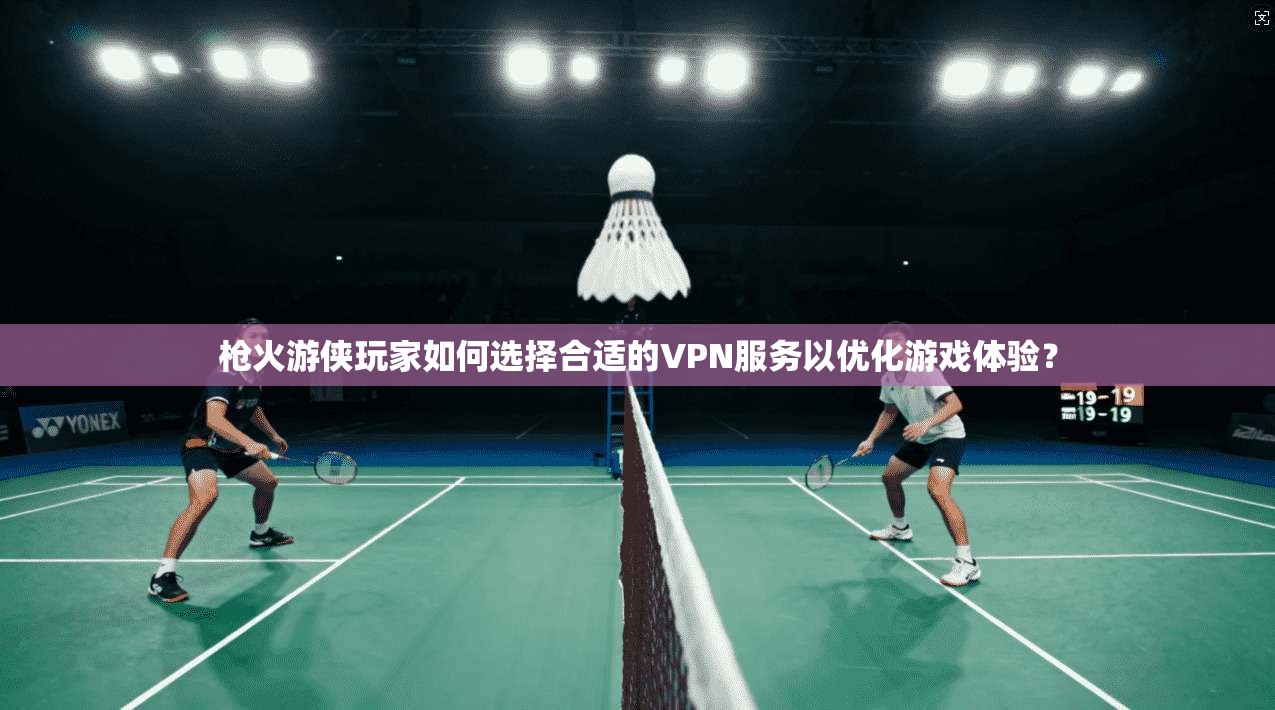 枪火游侠玩家如何选择合适的VPN服务以优化游戏体验？