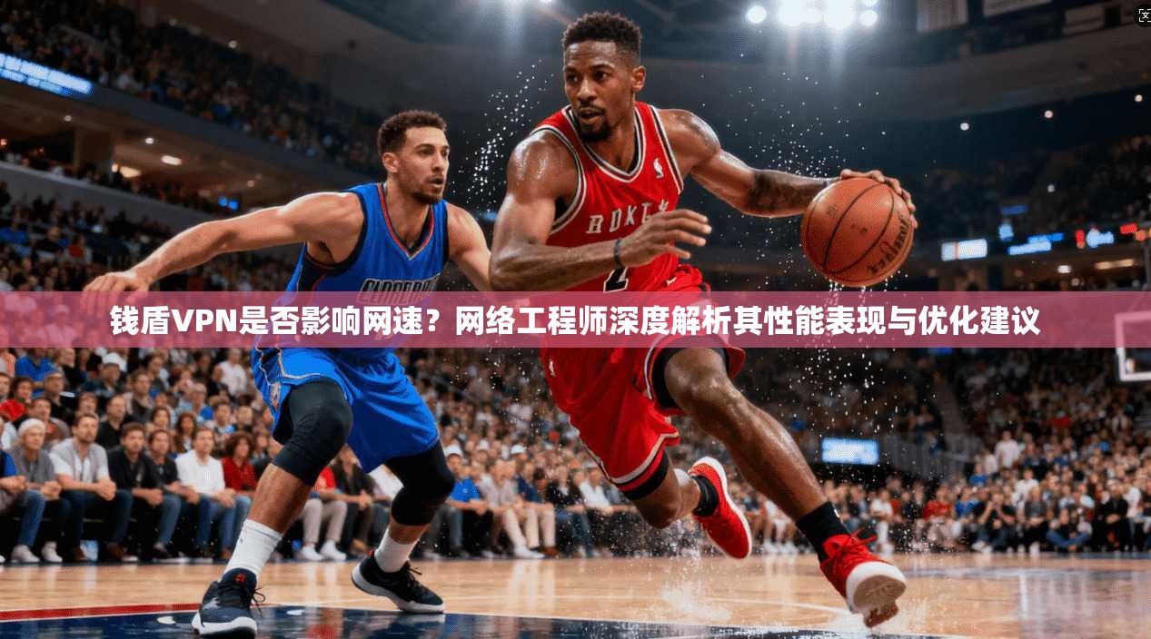 钱盾VPN是否影响网速？网络工程师深度解析其性能表现与优化建议