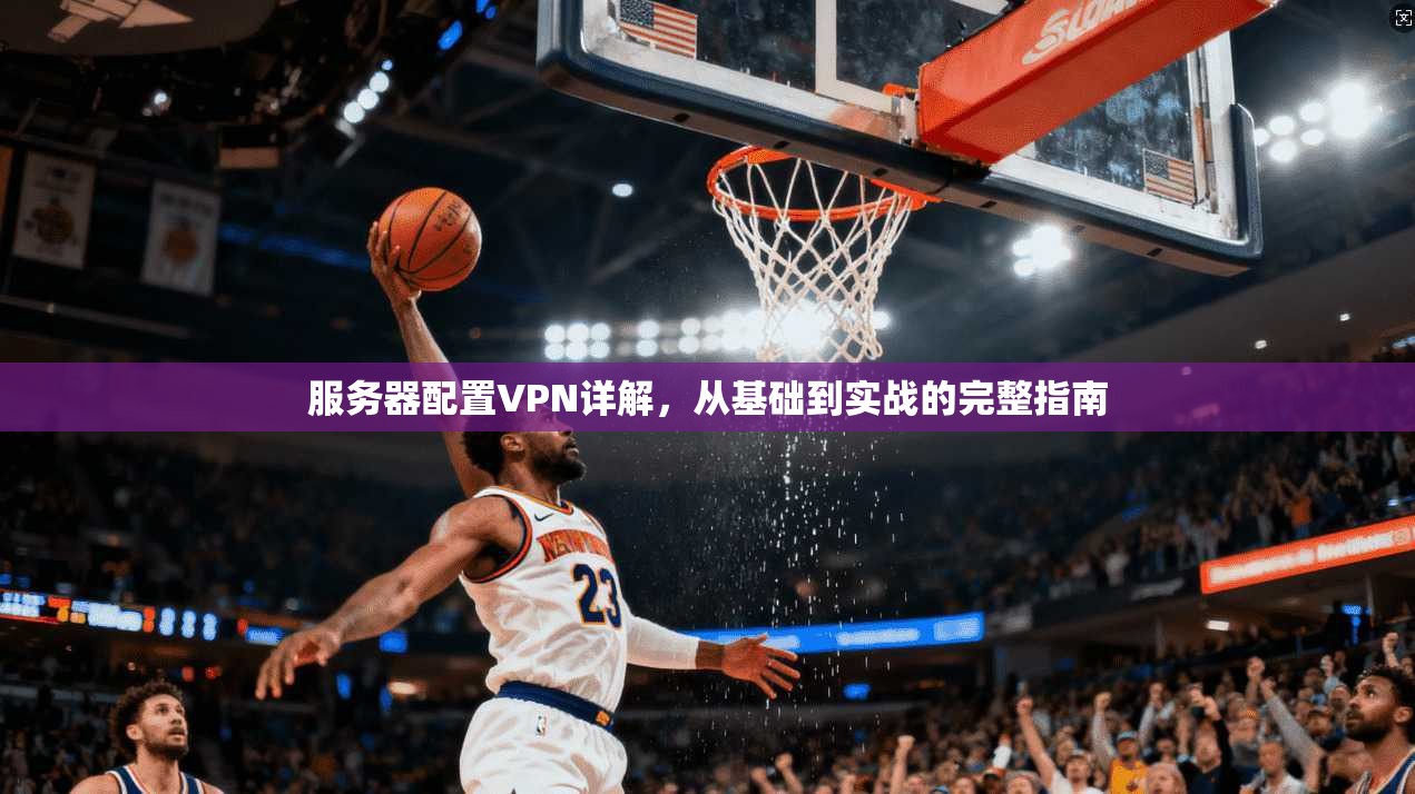 服务器配置VPN详解，从基础到实战的完整指南