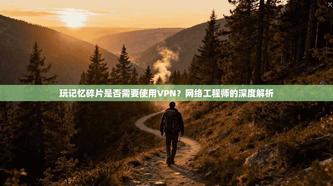 玩记忆碎片是否需要使用VPN？网络工程师的深度解析