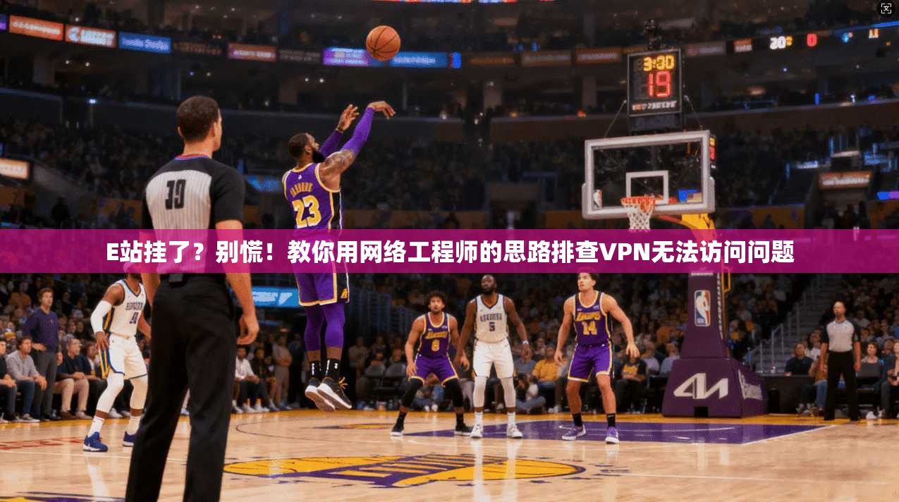 E站挂了？别慌！教你用网络工程师的思路排查VPN无法访问问题