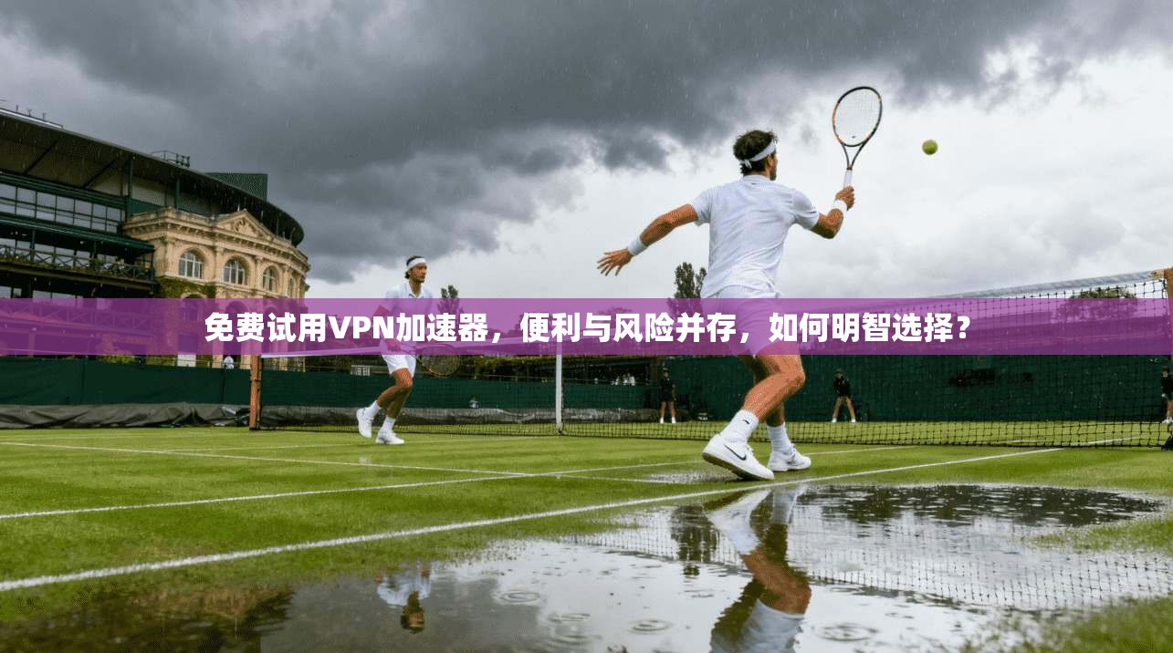 免费试用VPN加速器，便利与风险并存，如何明智选择？