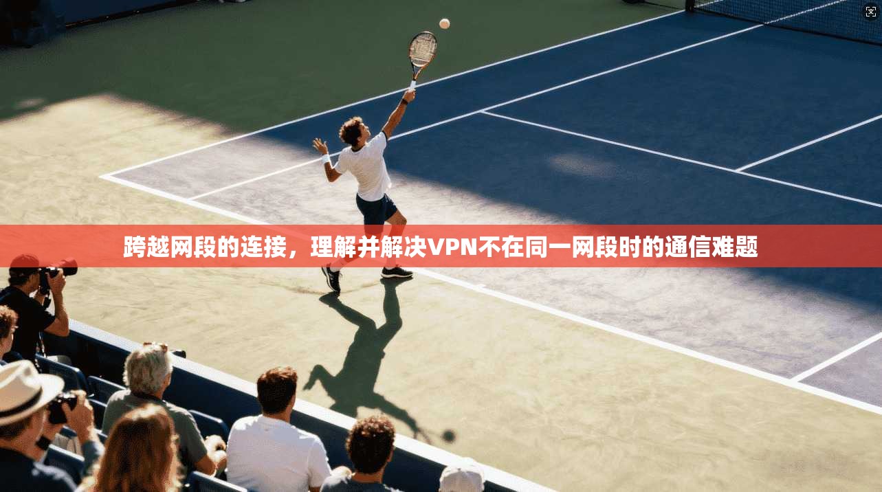 跨越网段的连接，理解并解决VPN不在同一网段时的通信难题