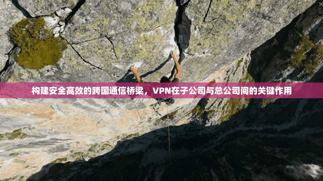 构建安全高效的跨国通信桥梁，VPN在子公司与总公司间的关键作用