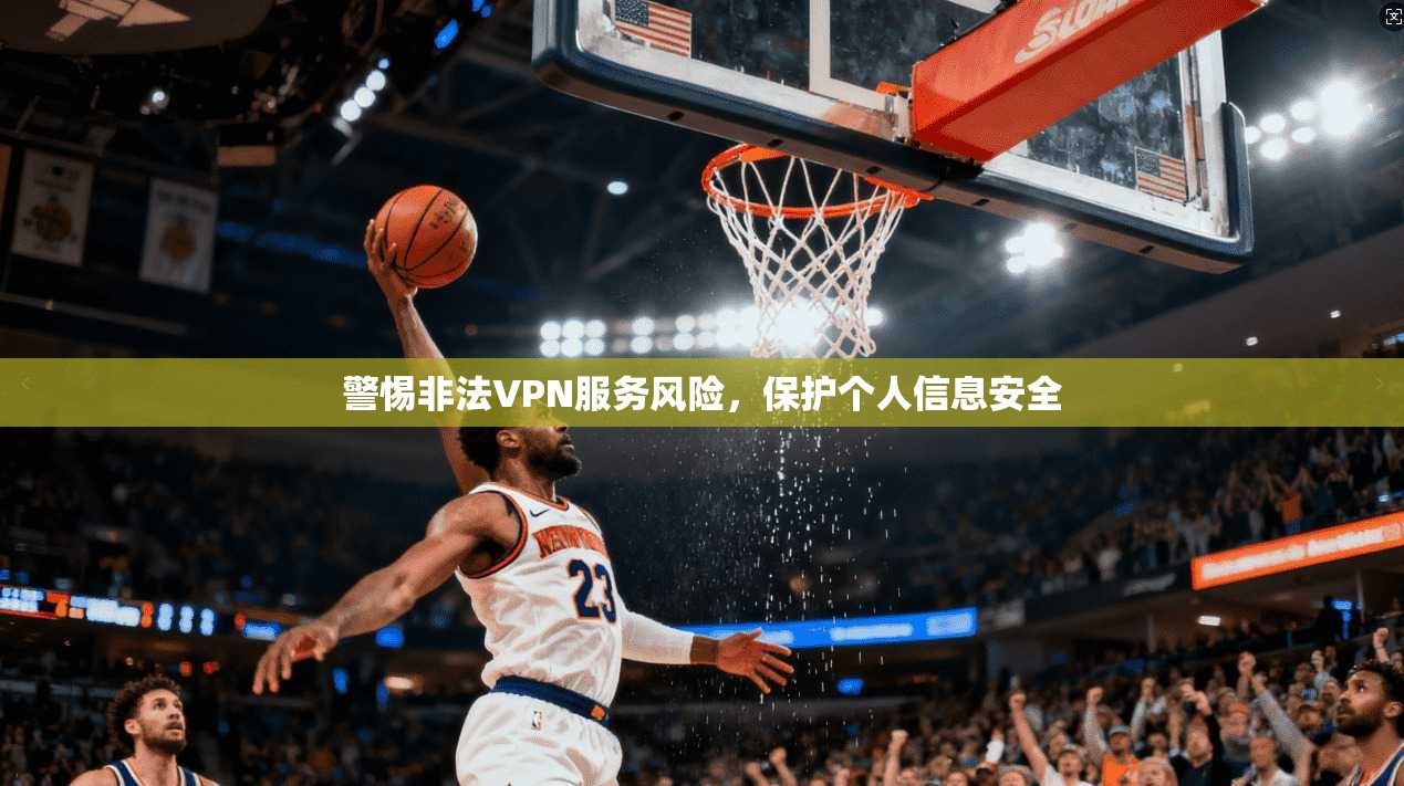 警惕非法VPN服务风险，保护个人信息安全