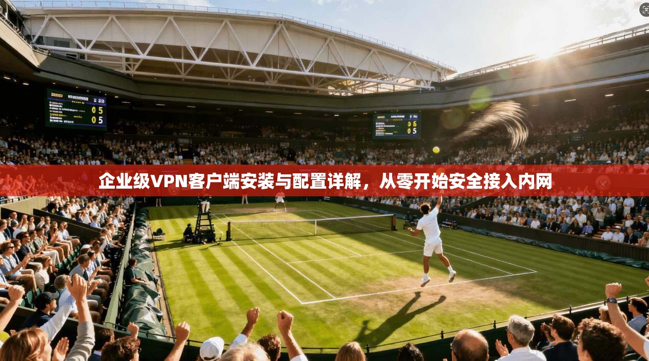企业级VPN客户端安装与配置详解，从零开始安全接入内网