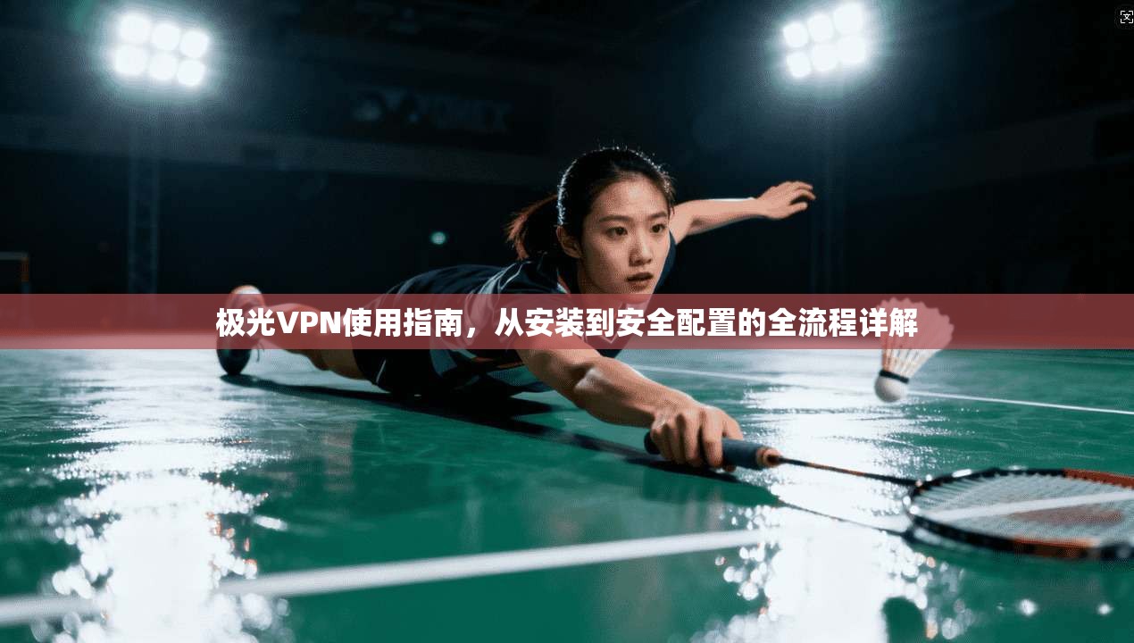 极光VPN使用指南,从安装到安全配置的全流程详解