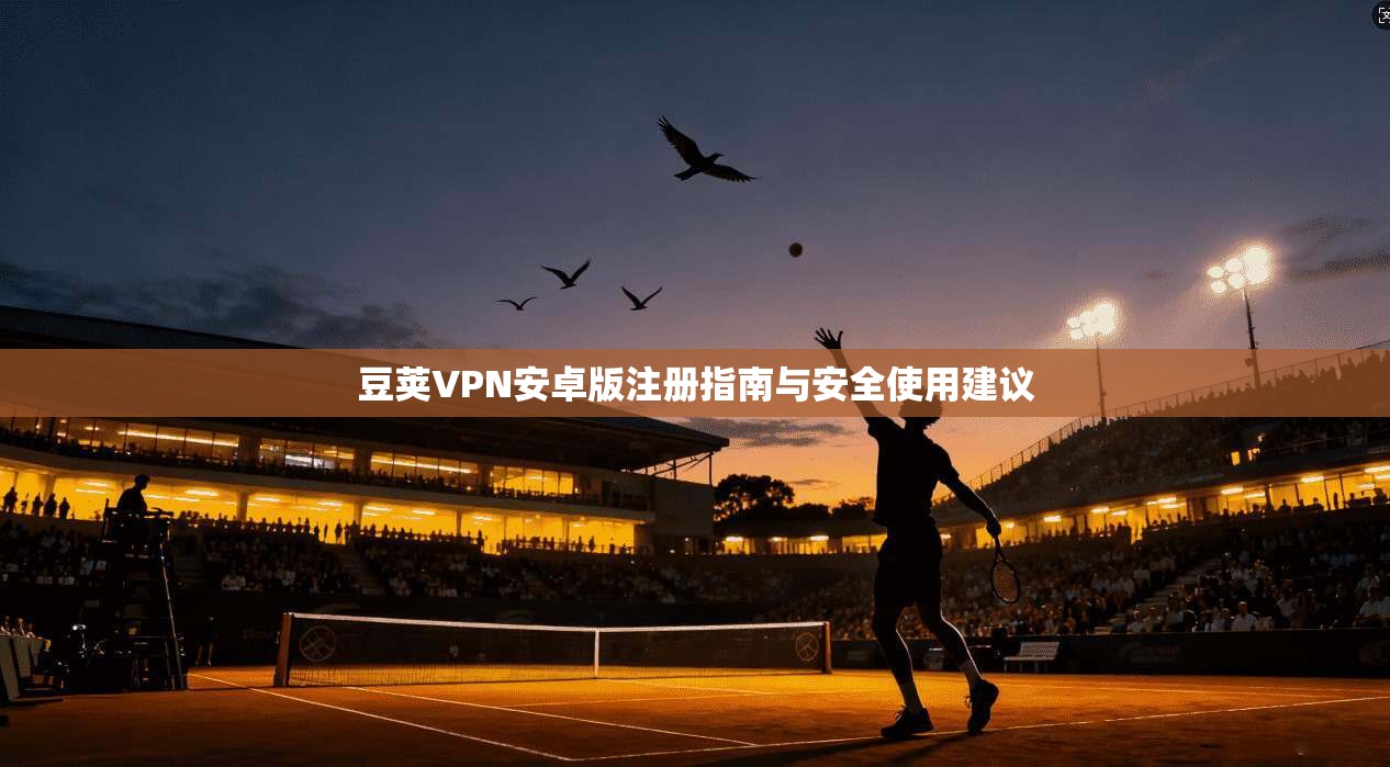 豆荚VPN安卓版注册指南与安全使用建议