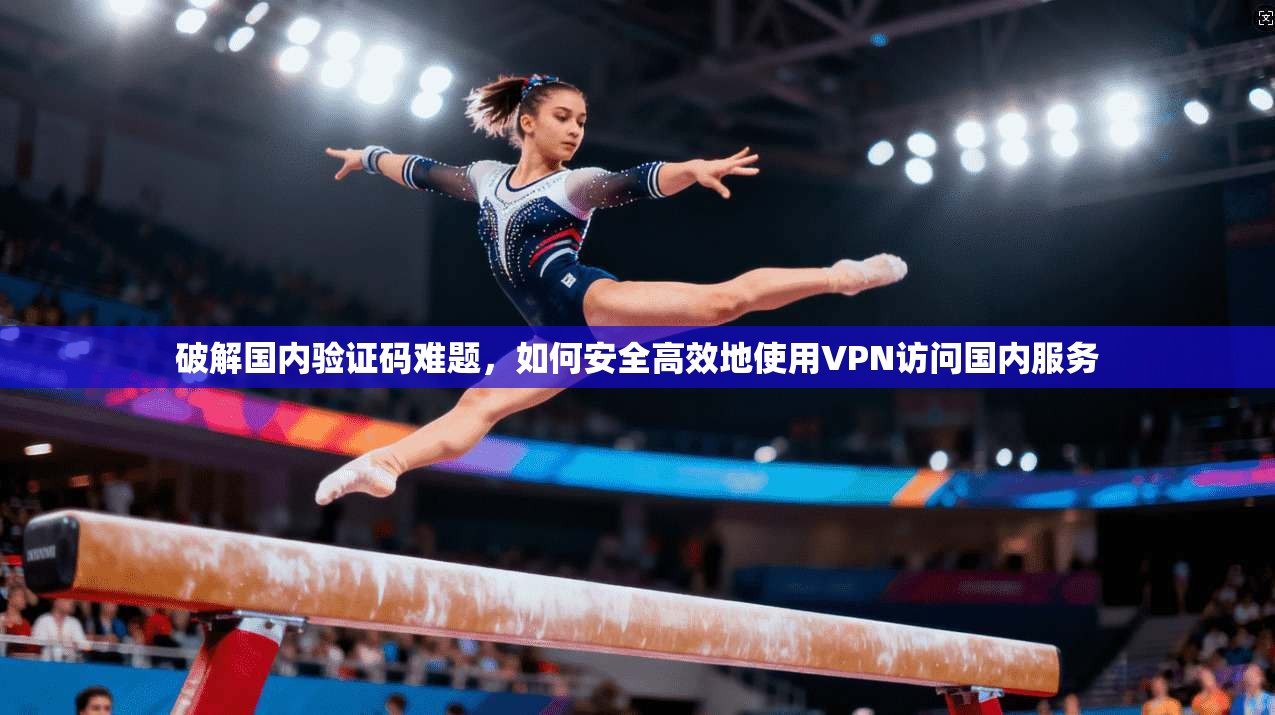 破解国内验证码难题,如何安全高效地使用VPN访问国内服务