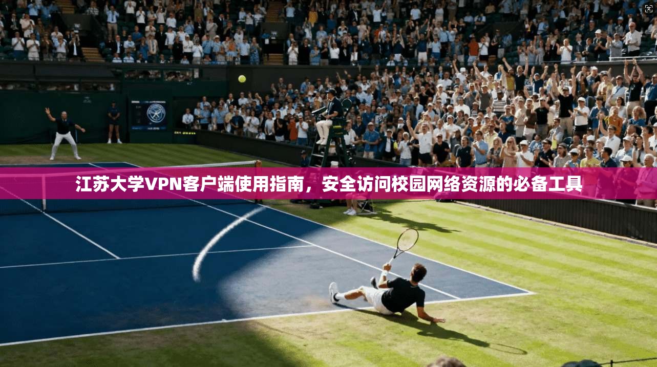 江苏大学VPN客户端使用指南，安全访问校园网络资源的必备工具