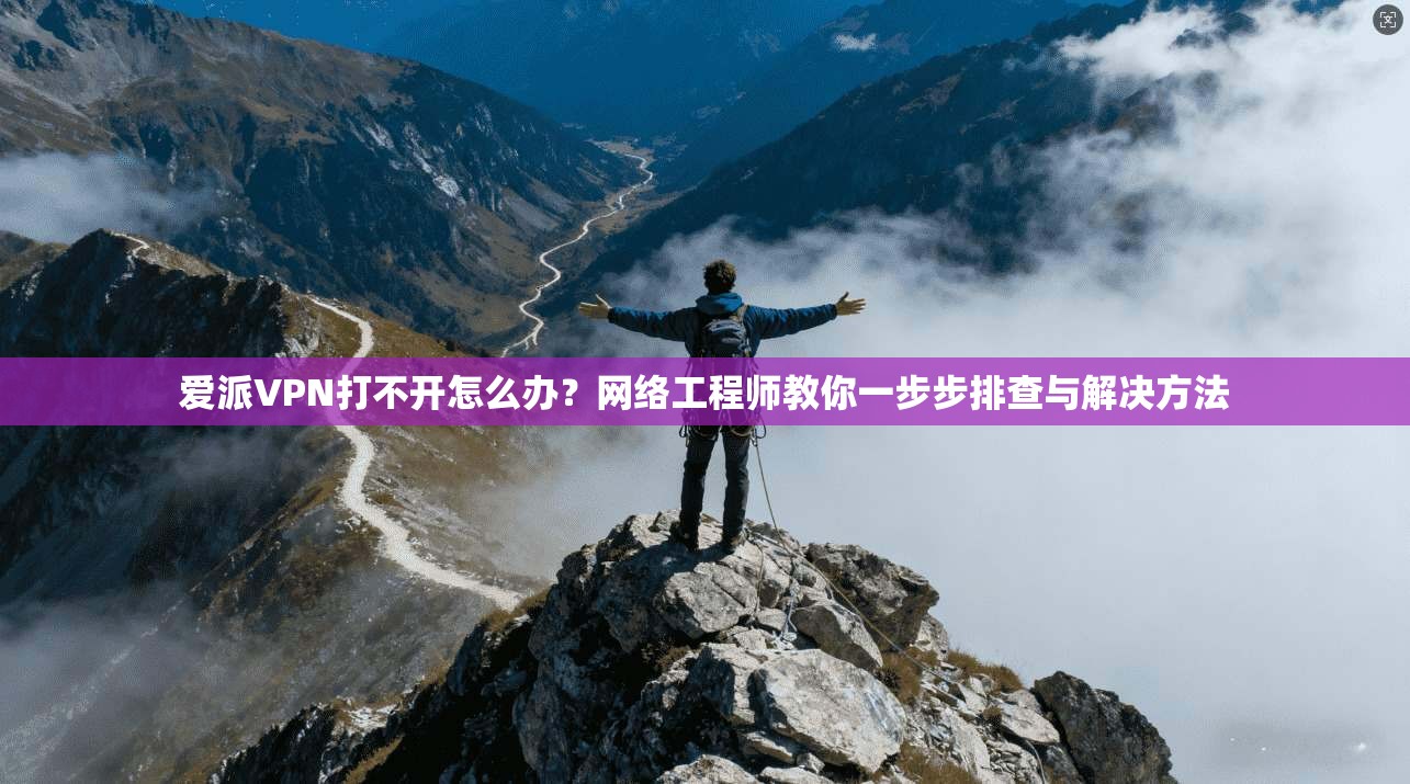 爱派VPN打不开怎么办？网络工程师教你一步步排查与解决方法