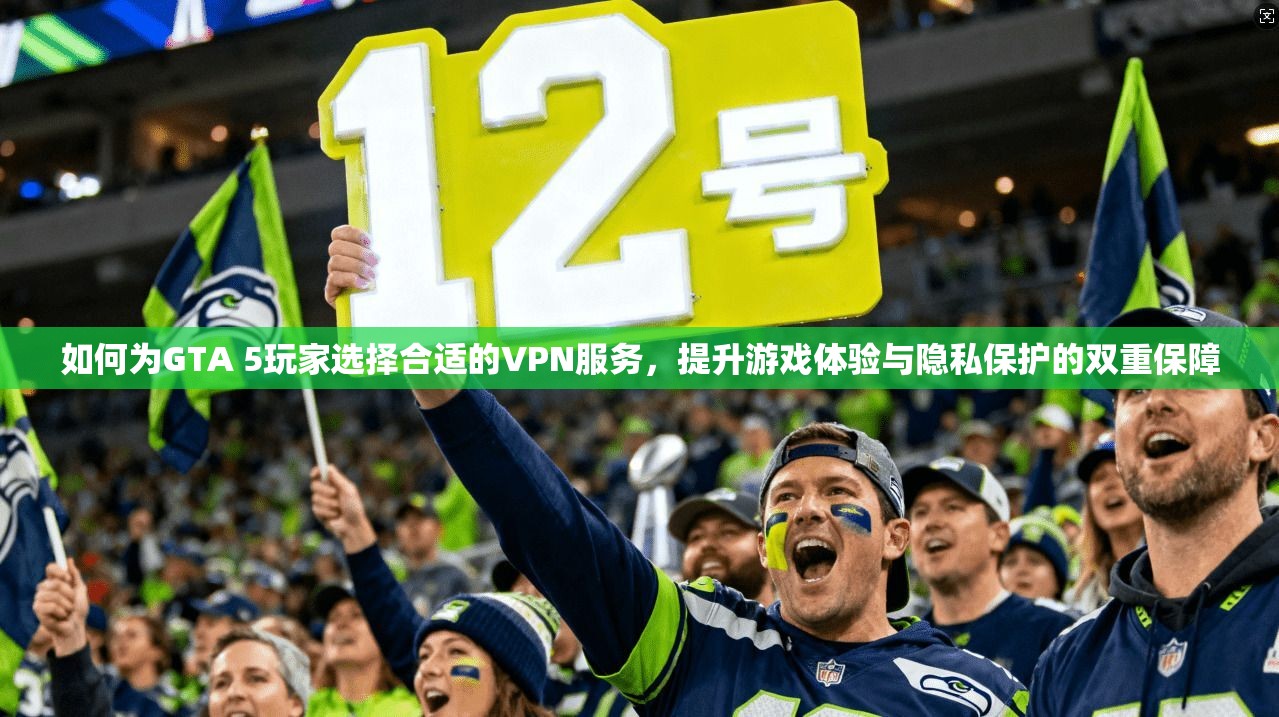 如何为GTA 5玩家选择合适的VPN服务，提升游戏体验与隐私保护的双重保障