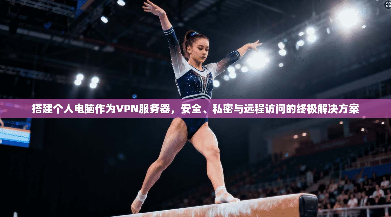搭建个人电脑作为VPN服务器，安全、私密与远程访问的终极解决方案