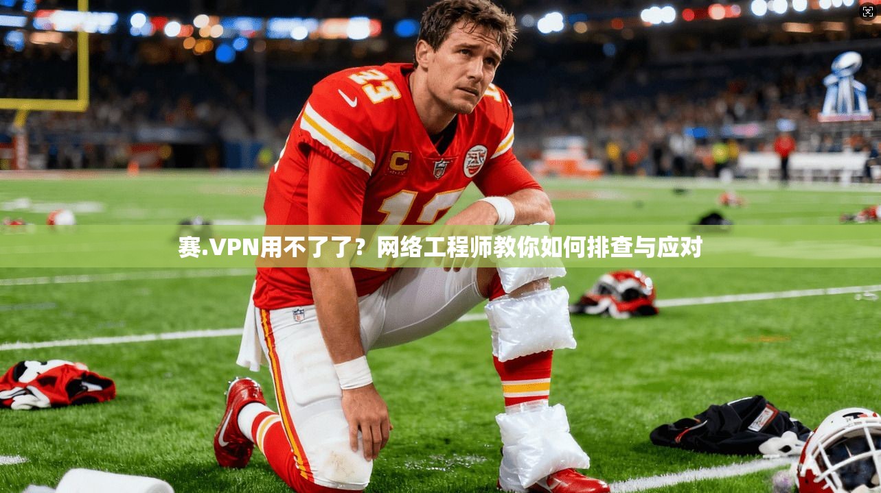 赛.VPN用不了了？网络工程师教你如何排查与应对
