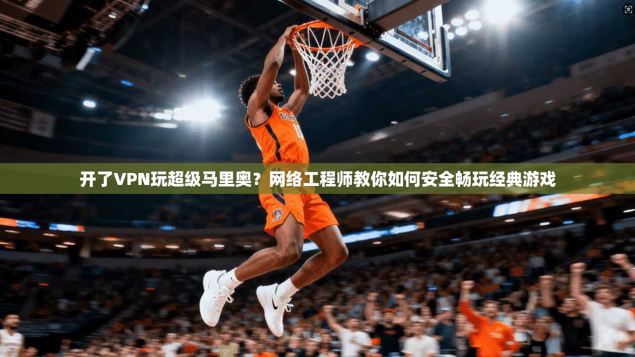 开了VPN玩超级马里奥？网络工程师教你如何安全畅玩经典游戏