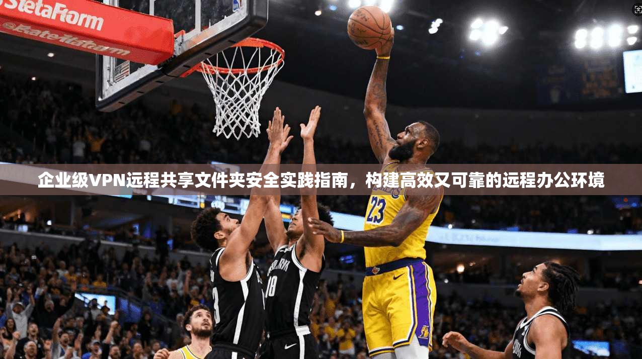 企业级VPN远程共享文件夹安全实践指南,构建高效又可靠的远程办公环境