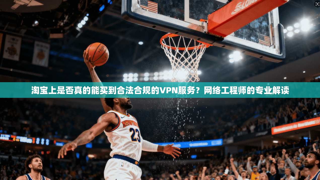 淘宝上是否真的能买到合法合规的VPN服务？网络工程师的专业解读