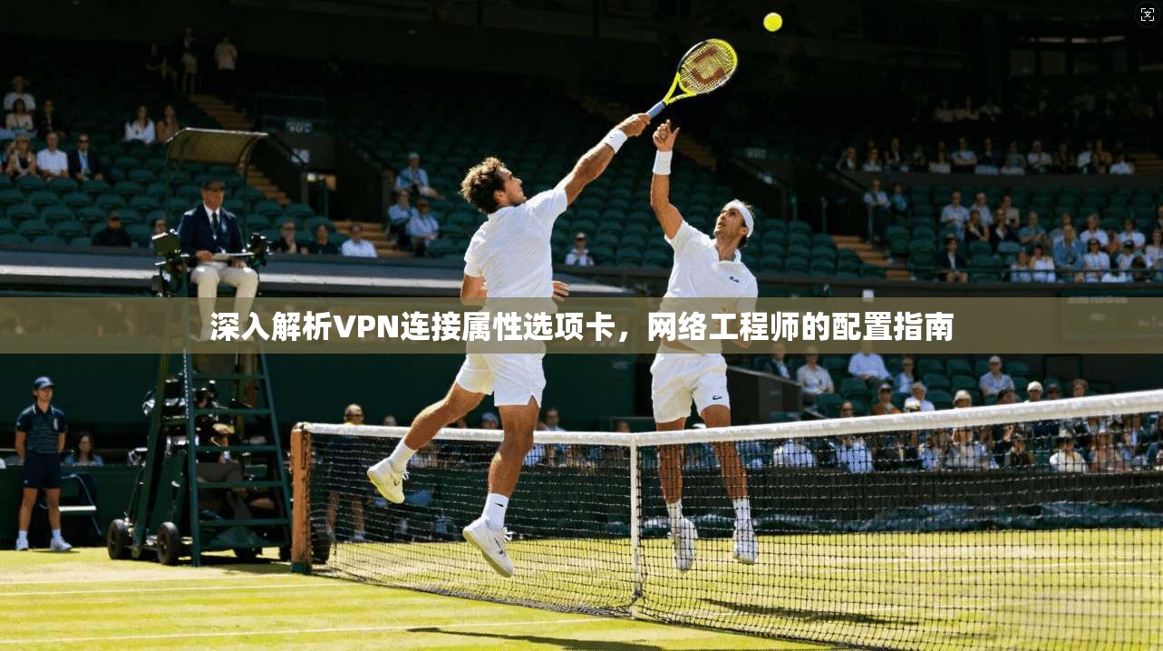 深入解析VPN连接属性选项卡,网络工程师的配置指南