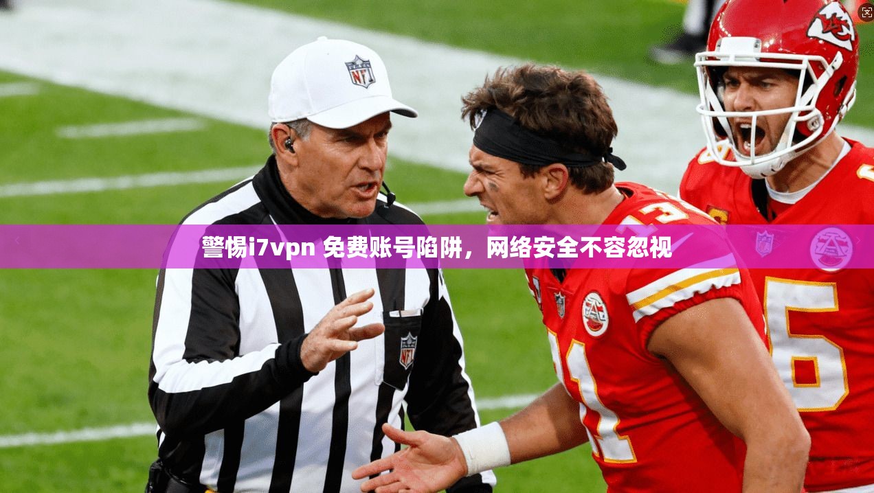 警惕i7vpn 免费账号陷阱,网络安全不容忽视