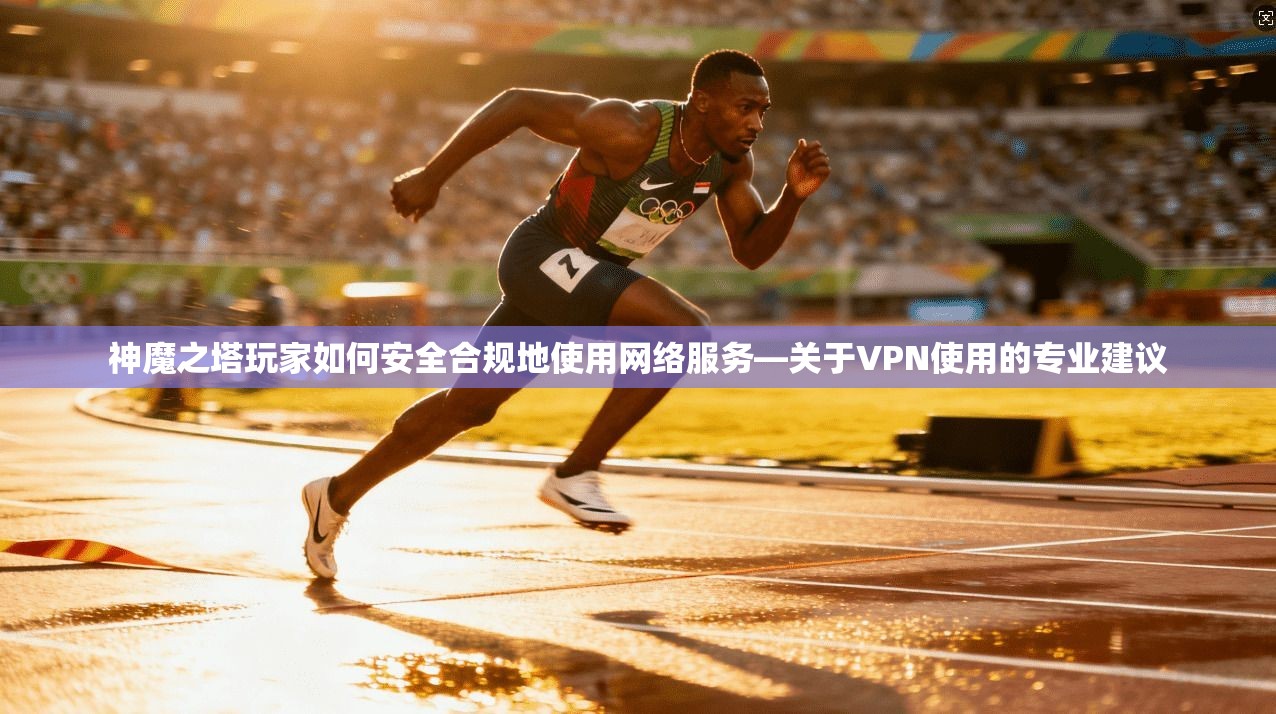 神魔之塔玩家如何安全合规地使用网络服务—关于VPN使用的专业建议